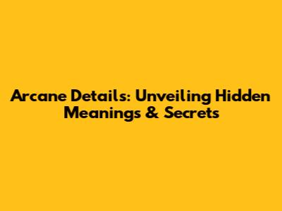 Arcane Details: Unveiling Hidden Meanings & Secrets