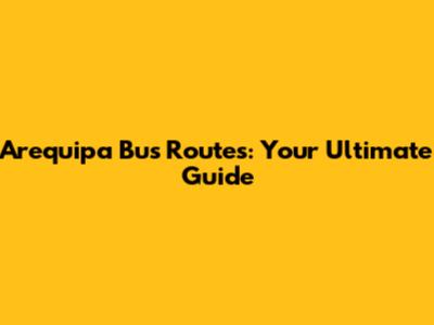 Arequipa Bus Routes: Your Ultimate Guide
