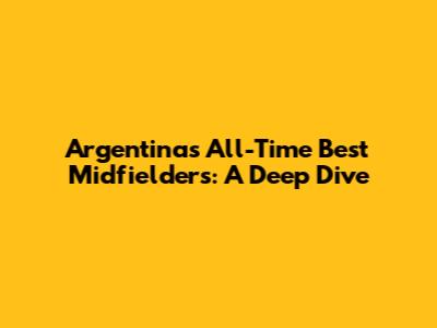 Argentina's All-Time Best Midfielders: A Deep Dive