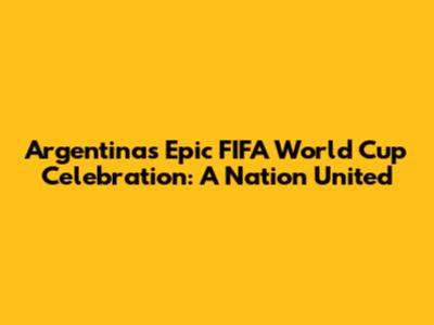 Argentina's Epic FIFA World Cup Celebration: A Nation United