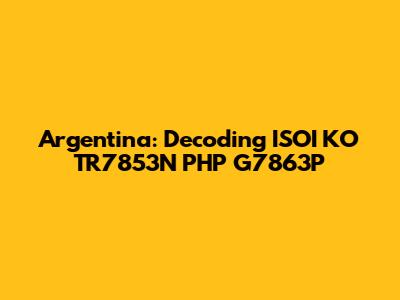 Argentina: Decoding ISOI KO TR7853N PHP G7863P