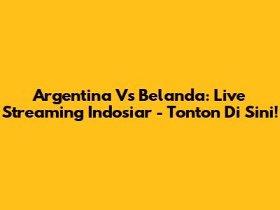 Argentina Vs Belanda: Live Streaming Indosiar - Tonton Di Sini!