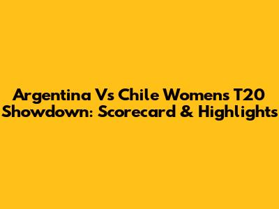 Argentina Vs Chile Women's T20 Showdown: Scorecard & Highlights