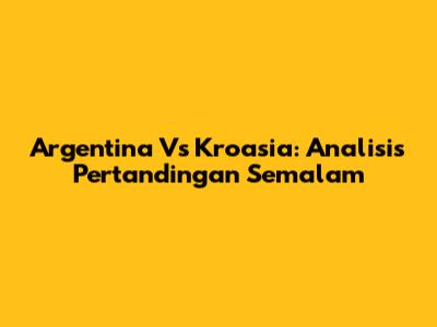 Argentina Vs Kroasia: Analisis Pertandingan Semalam