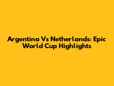 Argentina Vs Netherlands: Epic World Cup Highlights