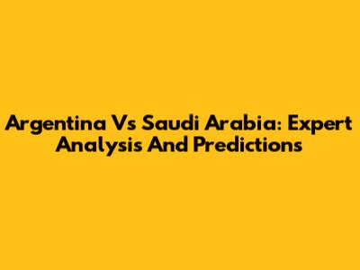 Argentina Vs Saudi Arabia: Expert Analysis And Predictions