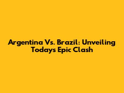 Argentina Vs. Brazil: Unveiling Today's Epic Clash