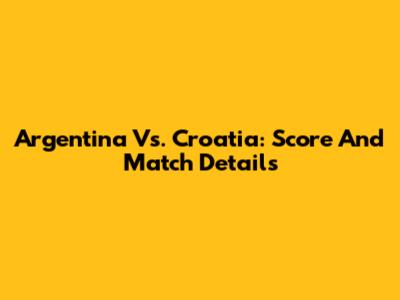 Argentina Vs. Croatia: Score And Match Details