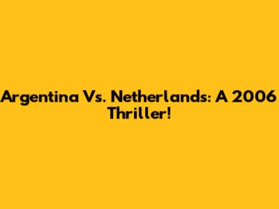 Argentina Vs. Netherlands: A 2006 Thriller!