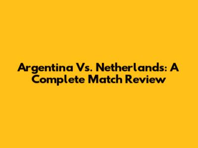 Argentina Vs. Netherlands: A Complete Match Review