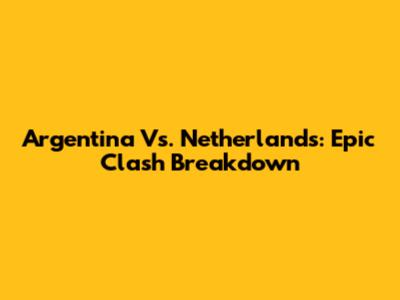Argentina Vs. Netherlands: Epic Clash Breakdown