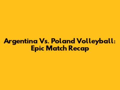 Argentina Vs. Poland Volleyball: Epic Match Recap