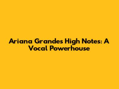 Ariana Grande's High Notes: A Vocal Powerhouse