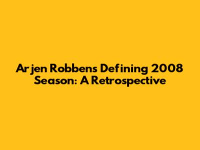 Arjen Robben's Defining 2008 Season: A Retrospective
