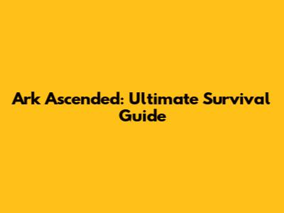 Ark Ascended: Ultimate Survival Guide