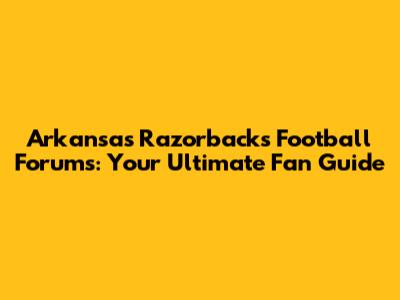Arkansas Razorbacks Football Forums: Your Ultimate Fan Guide