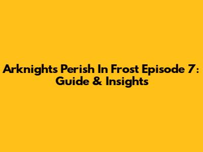 Arknights Perish In Frost Episode 7: Guide & Insights