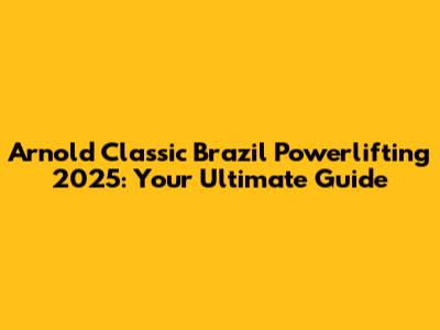 Arnold Classic Brazil Powerlifting 2025: Your Ultimate Guide
