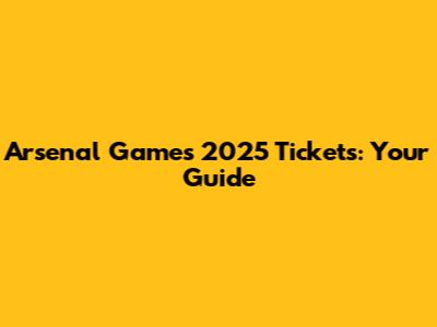 Arsenal Games 2025 Tickets: Your Guide