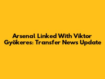 Arsenal Linked With Viktor Gyökeres: Transfer News Update