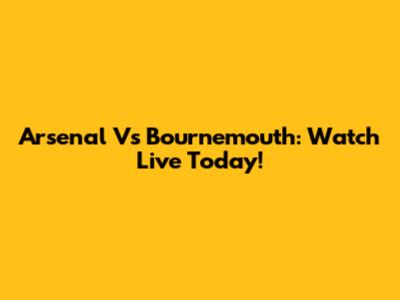 Arsenal Vs Bournemouth: Watch Live Today!