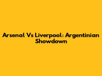 Arsenal Vs Liverpool: Argentinian Showdown