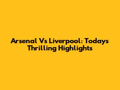 Arsenal Vs Liverpool: Today's Thrilling Highlights