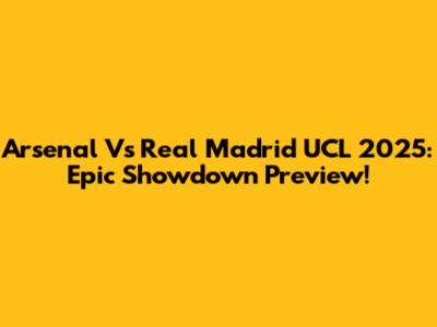 Arsenal Vs Real Madrid UCL 2025: Epic Showdown Preview!