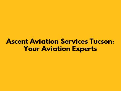 Ascent Aviation Services Tucson: Your Aviation Experts