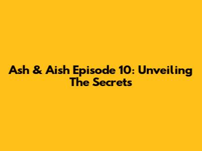 Ash & Aish Episode 10: Unveiling The Secrets