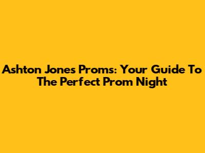 Ashton Jones Proms: Your Guide To The Perfect Prom Night