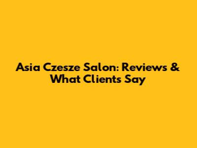 Asia Czesze Salon: Reviews & What Clients Say