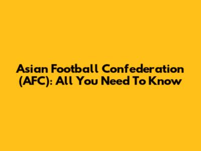 Asian Football Confederation (AFC): All You Need To Know