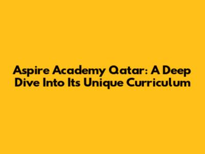 Aspire Academy Qatar: A Deep Dive Into Its Unique Curriculum