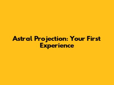 Astral Projection: Your First Experience