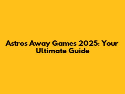 Astros Away Games 2025: Your Ultimate Guide