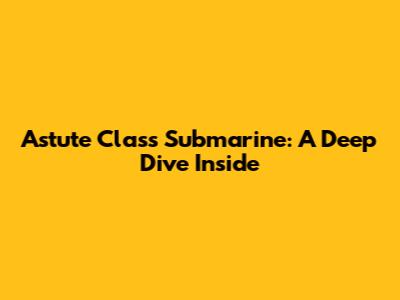 Astute Class Submarine: A Deep Dive Inside