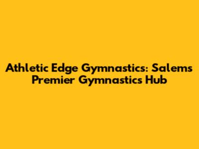 Athletic Edge Gymnastics: Salem's Premier Gymnastics Hub