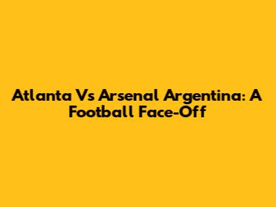 Atlanta Vs Arsenal Argentina: A Football Face-Off