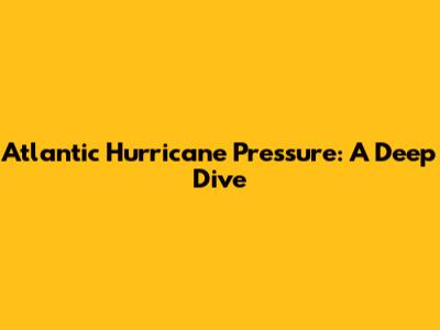 Atlantic Hurricane Pressure: A Deep Dive