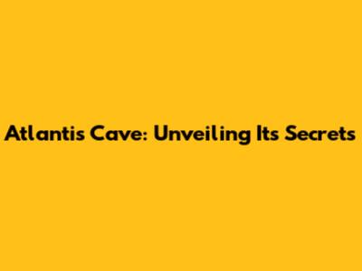 Atlantis Cave: Unveiling Its Secrets