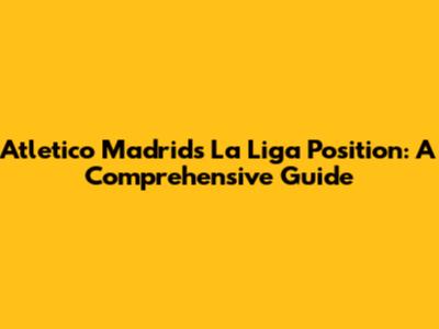 Atletico Madrid's La Liga Position: A Comprehensive Guide