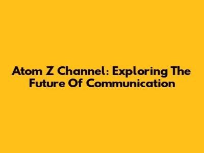 Atom Z Channel: Exploring The Future Of Communication