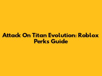 Attack On Titan Evolution: Roblox Perks Guide