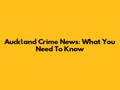 Auckland Crime News: What You Need To Know