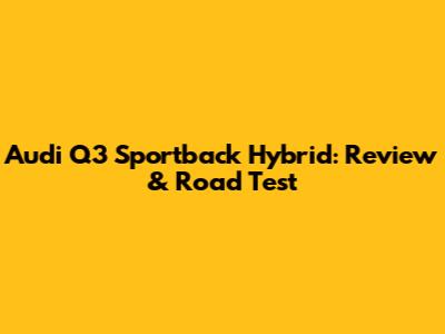Audi Q3 Sportback Hybrid: Review & Road Test