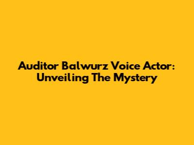 Auditor Balwurz Voice Actor: Unveiling The Mystery