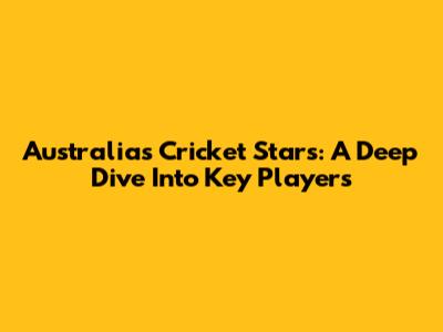 Australia's Cricket Stars: A Deep Dive Into Key Players