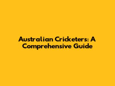 Australian Cricketers: A Comprehensive Guide