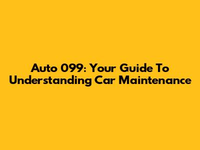 Auto 099: Your Guide To Understanding Car Maintenance